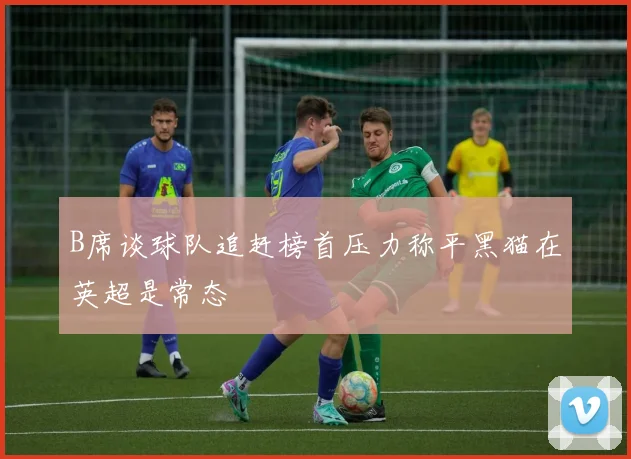 B席谈球队追赶榜首压力称平黑猫在英超是常态