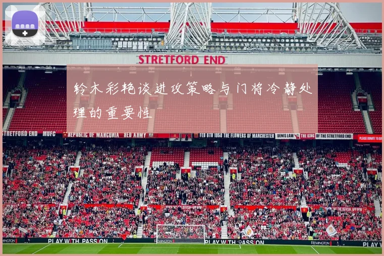 铃木彩艳谈进攻策略与门将冷静处理的重要性