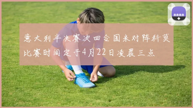 意大利半决赛次回合国米对阵科莫比赛时间定于4月22日凌晨三点