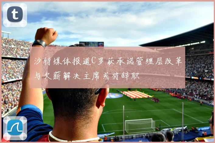 沙特媒体报道C罗获承诺管理层改革与欠薪解决主席或将辞职