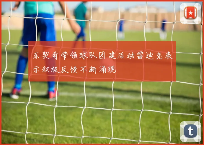 东契奇带领球队团建活动雷迪克表示积极反馈不断涌现