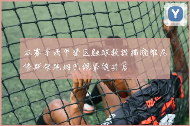 本赛季西甲禁区触球数据揭晓维尼修斯领跑姆巴佩紧随其后