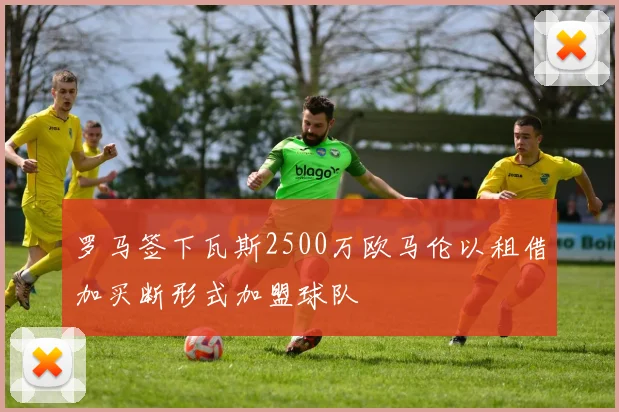 罗马签下瓦斯2500万欧马伦以租借加买断形式加盟球队