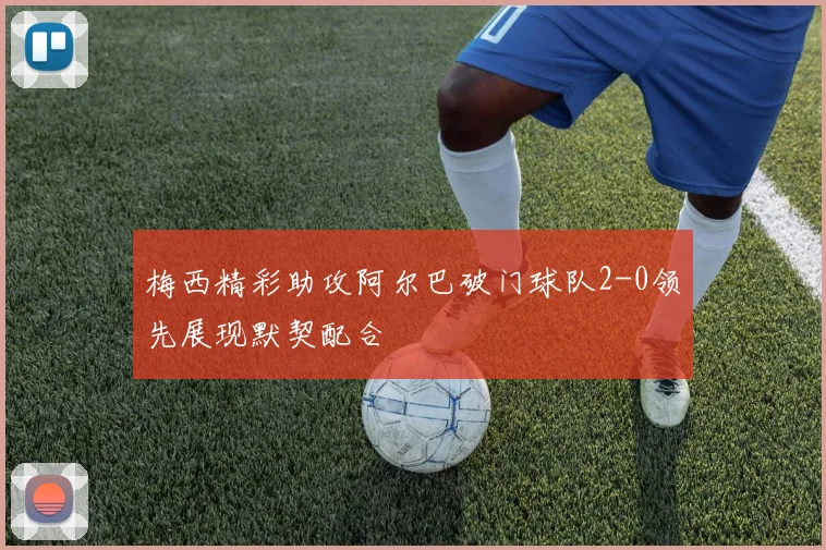 梅西精彩助攻阿尔巴破门球队2-0领先展现默契配合
