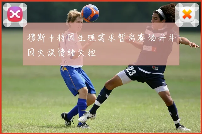 穆斯卡特因生理需求暂离赛场并非因失误情绪失控