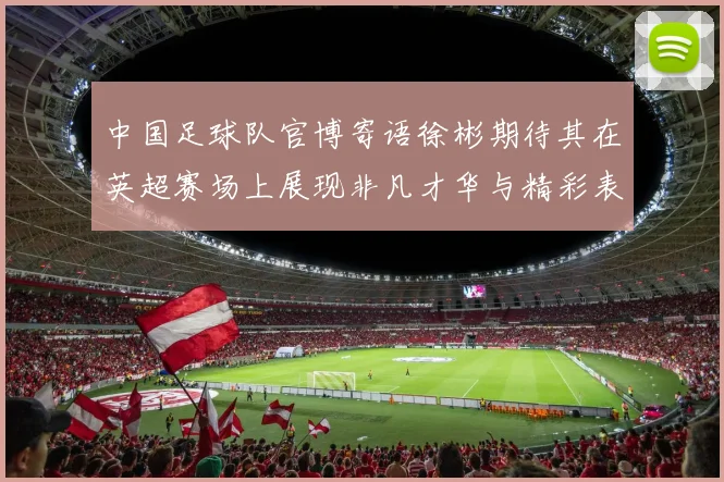 中国足球队官博寄语徐彬期待其在英超赛场上展现非凡才华与精彩表现