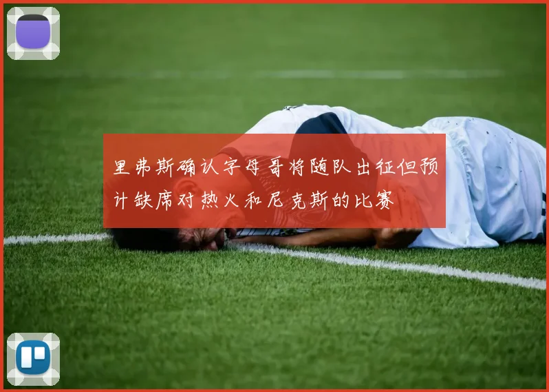 里弗斯确认字母哥将随队出征但预计缺席对热火和尼克斯的比赛