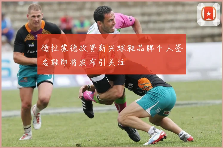 德拉蒙德投资新兴球鞋品牌个人签名鞋即将发布引关注