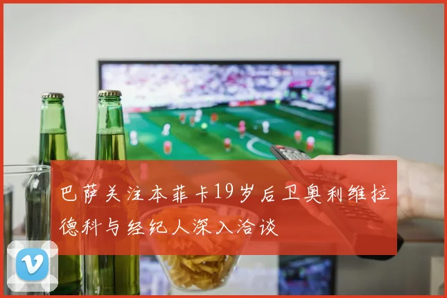 巴萨关注本菲卡19岁后卫奥利维拉德科与经纪人深入洽谈